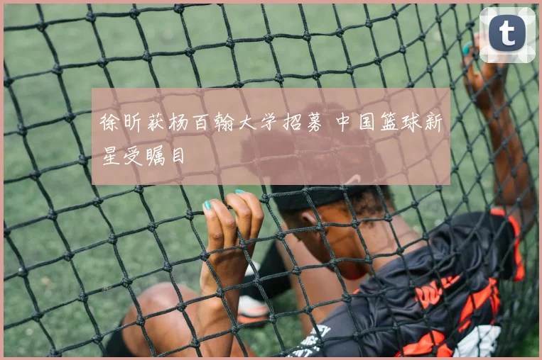 徐昕获杨百翰大学招募 中国篮球新星受瞩目