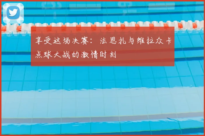 享受这场决赛:法恩扎与维拉众卡点球大战的激情时刻
