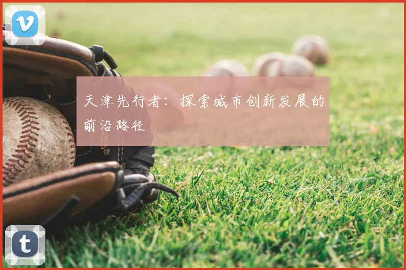 天津先行者:探索城市创新发展的前沿路径