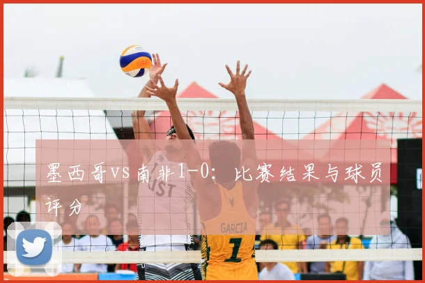 墨西哥vs南非1-0：比赛结果与球员评分