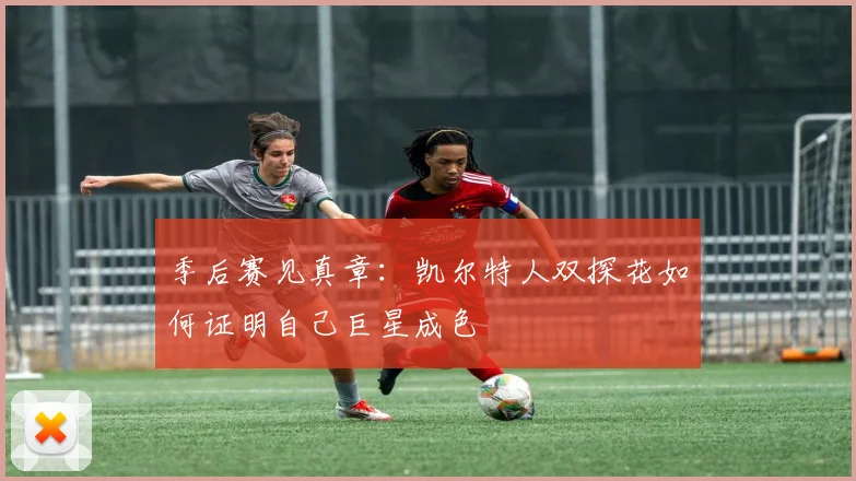 季后赛见真章：凯尔特人双探花如何证明自己巨星成色