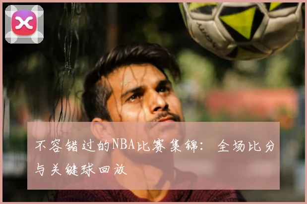 不容错过的NBA比赛集锦：全场比分与关键球回放