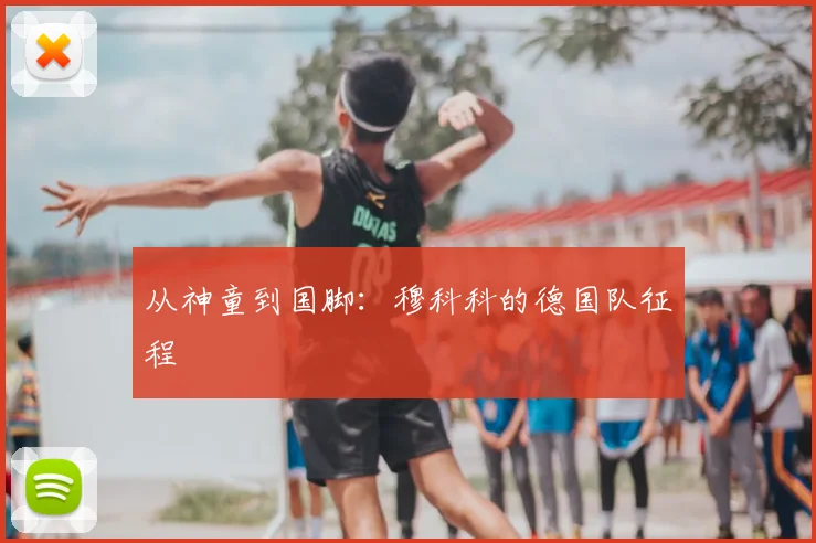 从神童到国脚:穆科科的德国队征程