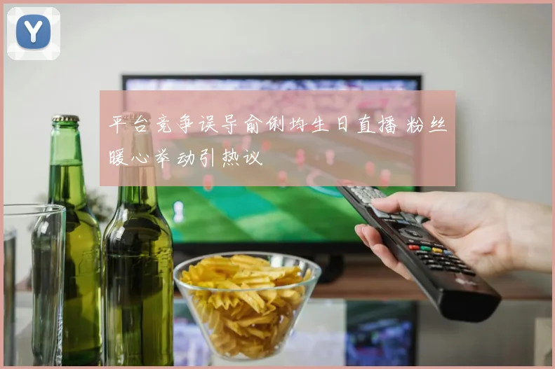 平台竞争误导俞俐均生日直播 粉丝暖心举动引热议