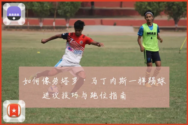 如何像劳塔罗·马丁内斯一样踢球：进攻技巧与跑位指南