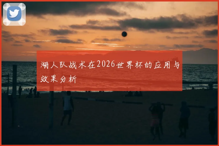 湖人队战术在2026世界杯的应用与效果分析