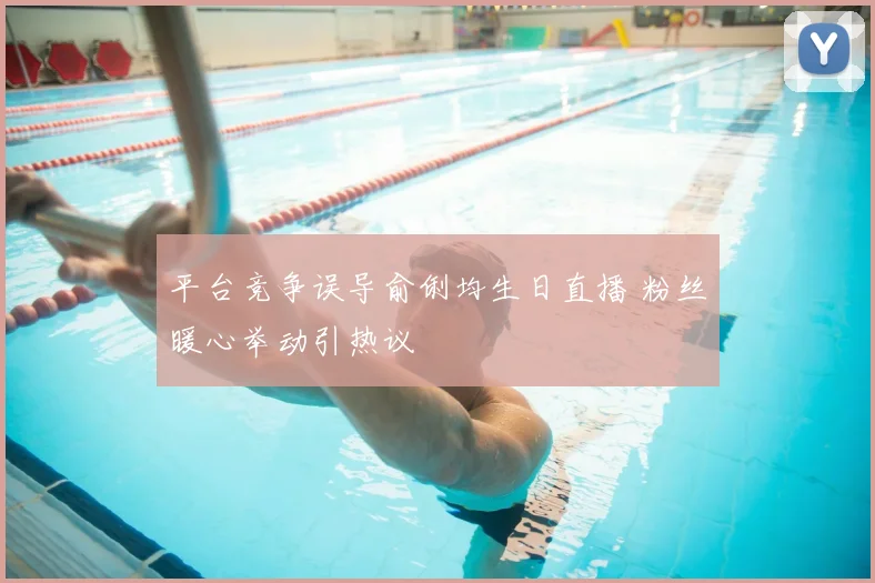 平台竞争误导俞俐均生日直播 粉丝暖心举动引热议