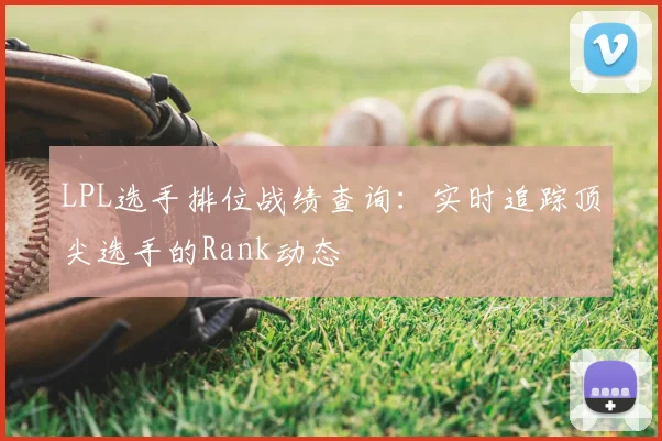LPL选手排位战绩查询:实时追踪顶尖选手的Rank动态