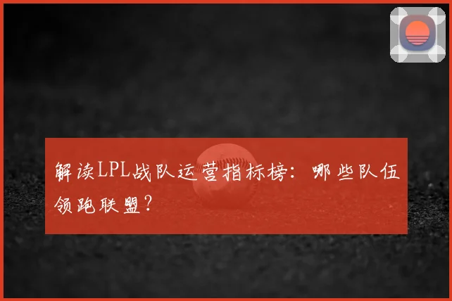 解读LPL战队运营指标榜:哪些队伍领跑联盟?