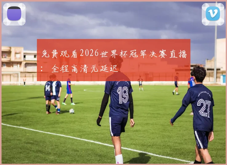 免费观看2026世界杯冠军决赛直播：全程高清无延迟