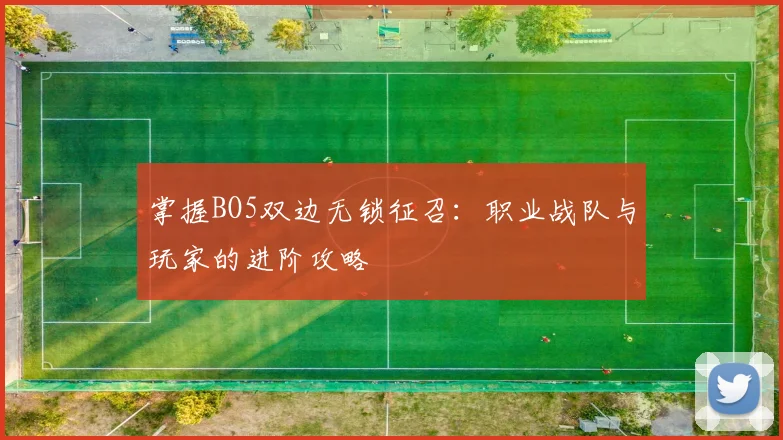 掌握BO5双边无锁征召:职业战队与玩家的进阶攻略