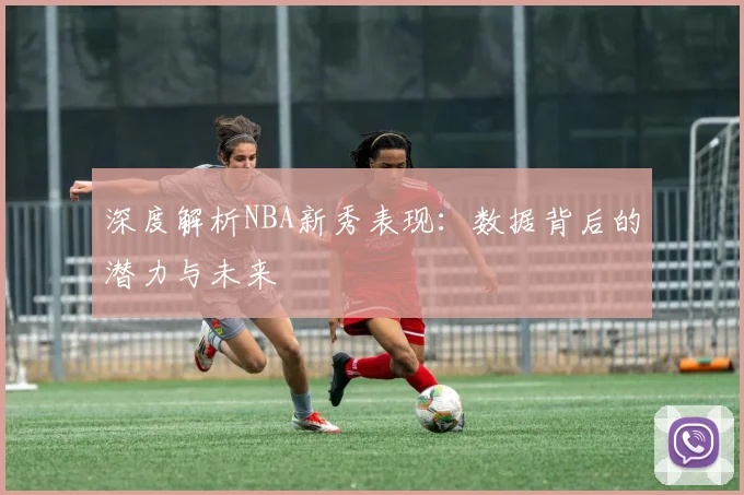 深度解析NBA新秀表现：数据背后的潜力与未来