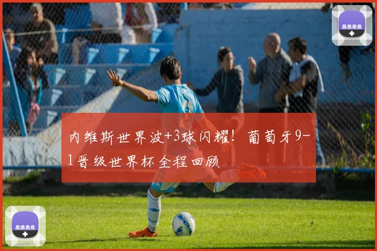 内维斯世界波+3球闪耀！葡萄牙9-1晋级世界杯全程回顾