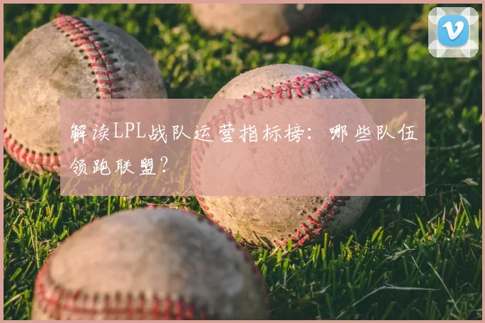 解读LPL战队运营指标榜：哪些队伍领跑联盟？