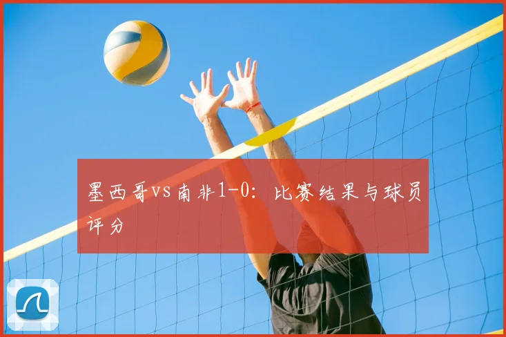 墨西哥vs南非1-0：比赛结果与球员评分