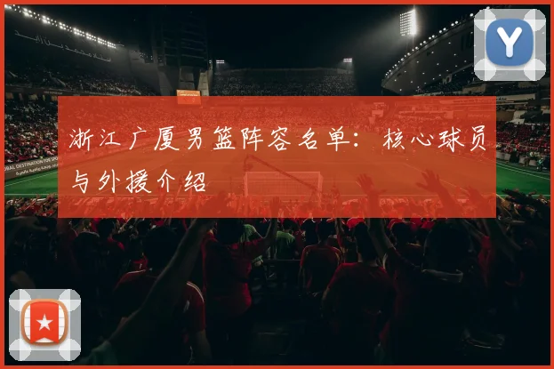 浙江广厦男篮阵容名单:核心球员与外援介绍