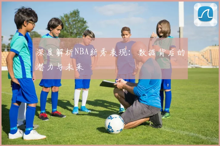 深度解析NBA新秀表现:数据背后的潜力与未来