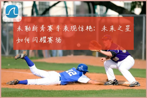 米勒新秀赛季表现惊艳：未来之星如何闪耀赛场