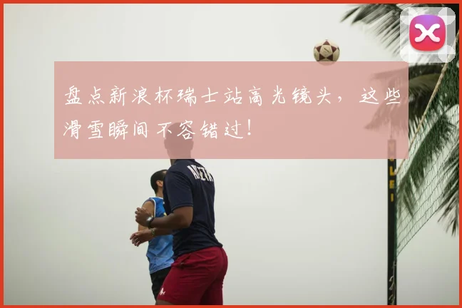 盘点新浪杯瑞士站高光镜头，这些滑雪瞬间不容错过！