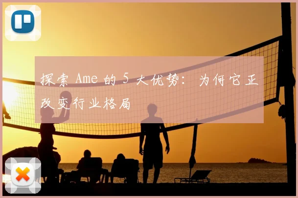 探索 Ame 的 5 大优势：为何它正改变行业格局